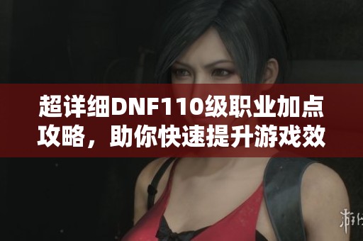 超详细DNF110级职业加点攻略，助你快速提升游戏效率