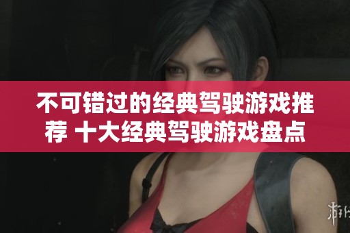 不可错过的经典驾驶游戏推荐 十大经典驾驶游戏盘点与回顾 不可错过的经典驾驶游戏推荐 十大经典驾驶游戏盘点与回顾