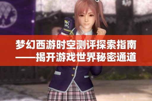 梦幻西游时空测评探索指南——揭开游戏世界秘密通道的神秘面纱 梦幻西游时空测评探索指南——揭开游戏世界秘密通道的神秘面纱