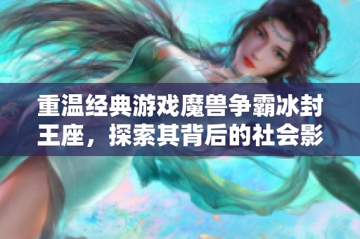 重温经典游戏魔兽争霸冰封王座,探索其背后的社会影响与历史意义 重温经典游戏魔兽争霸冰封王座,探索其背后的社会影响与历史意义