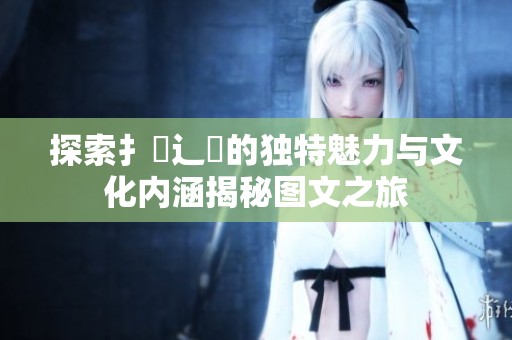 探索扌喿辶畐的独特魅力与文化内涵揭秘图文之旅