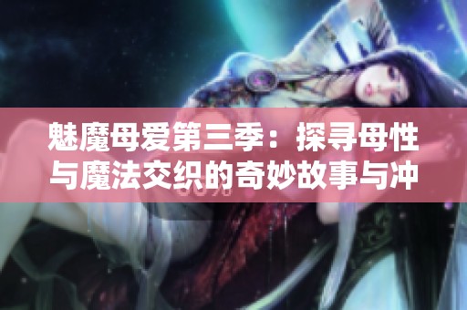 魅魔母爱第三季:探寻母性与魔法交织的奇妙故事与冲突 魅魔母爱第三季:探寻母性与魔法交织的奇妙故事与冲突