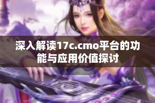 深入解读17c.cmo平台的功能与应用价值探讨 深入解读17c.cmo平台的功能与应用价值探讨
