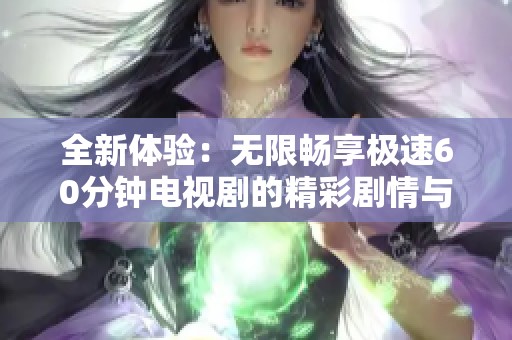 全新体验：无限畅享极速60分钟电视剧的精彩剧情与刺激时刻