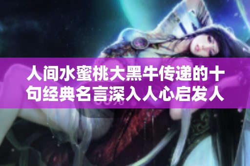 人间水蜜桃大黑牛传递的十句经典名言深入人心启发人生智慧 人间水蜜桃大黑牛传递的十句经典名言深入人心启发人生智慧