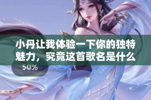 小丹让我体验一下你的独特魅力,究竟这首歌名是什么呢 小丹让我体验一下你的独特魅力,究竟这首歌名是什么呢