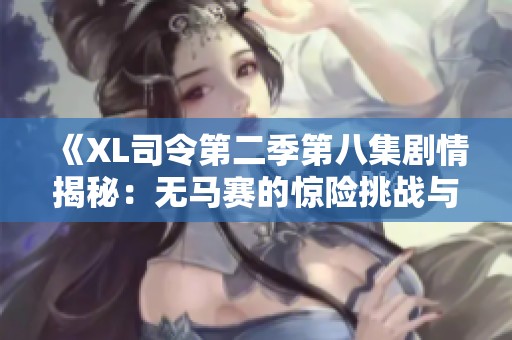 《XL司令第二季第八集剧情揭秘：无马赛的惊险挑战与精彩瞬间》