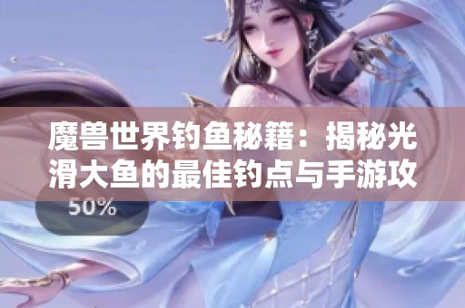 魔兽世界钓鱼秘籍:揭秘光滑大鱼的最佳钓点与手游攻略分享 魔兽世界钓鱼秘籍:揭秘光滑大鱼的最佳钓点与手游攻略分享