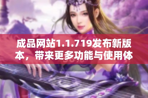 成品网站1.1.719发布新版本,带来更多功能与使用体验的优化升级 成品网站1.1.719发布新版本,带来更多功能与使用体验的优化升级