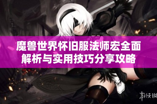 魔兽世界怀旧服法师宏全面解析与实用技巧分享攻略 魔兽世界怀旧服法师宏全面解析与实用技巧分享攻略