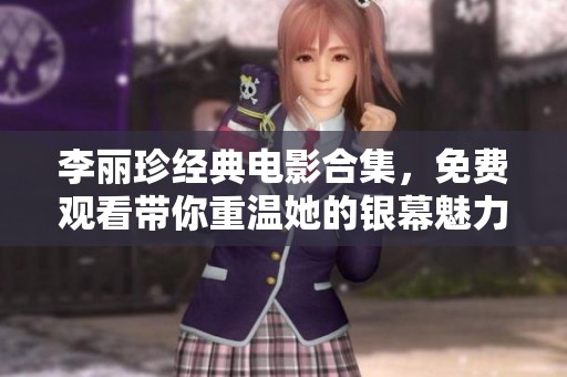 李丽珍经典电影合集,免费观看带你重温她的银幕魅力 李丽珍经典电影合集,免费观看带你重温她的银幕魅力