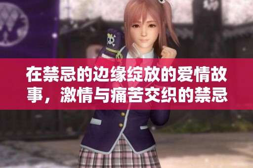 在禁忌的边缘绽放的爱情故事,激情与痛苦交织的禁忌之恋 在禁忌的边缘绽放的爱情故事,激情与痛苦交织的禁忌之恋