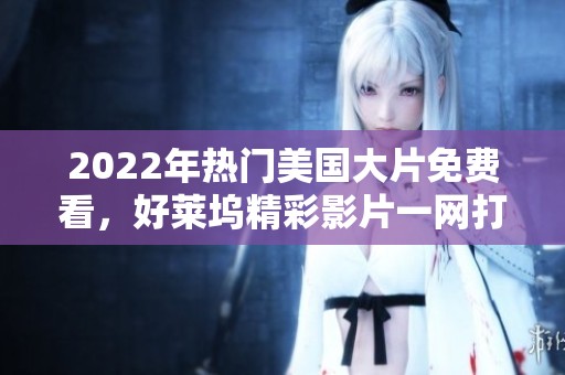 2022年热门美国大片免费看,好莱坞精彩影片一网打尽! 2022年热门美国大片免费看,好莱坞精彩影片一网打尽!