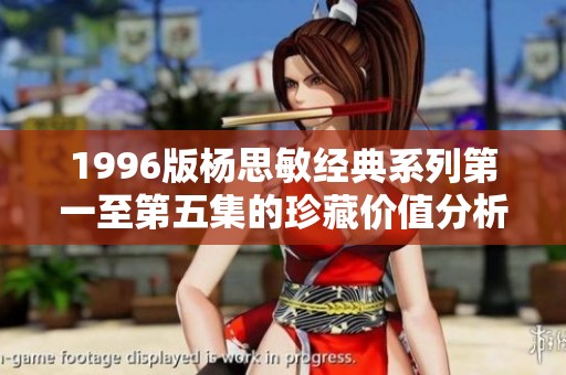 1996版杨思敏经典系列第一至第五集的珍藏价值分析与推荐 1996版杨思敏经典系列第一至第五集的珍藏价值分析与推荐