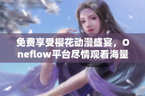 免费享受樱花动漫盛宴，Oneflow平台尽情观看海量优质动漫内容