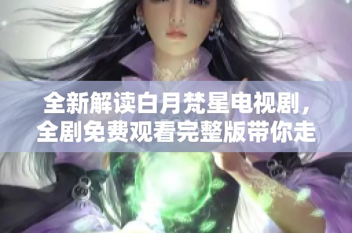 全新解读白月梵星电视剧，全剧免费观看完整版带你走进奇幻世界