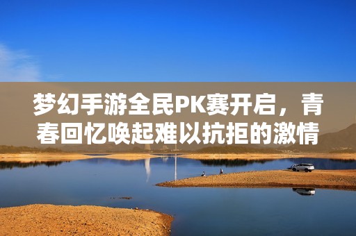 梦幻手游全民PK赛开启，青春回忆唤起难以抗拒的激情！