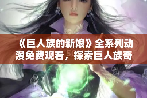 《巨人族的新娘》全系列动漫免费观看，探索巨人族奇幻爱情故事