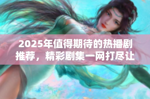 2025年值得期待的热播剧推荐，精彩剧集一网打尽让你追不停