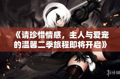 《请珍惜情感，主人与爱宠的温馨二季旅程即将开启》
