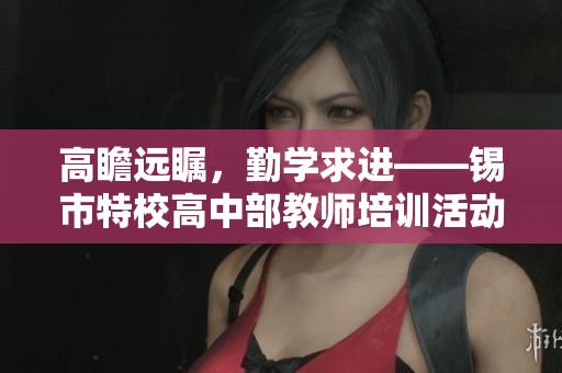 高瞻远瞩,勤学求进——锡市特校高中部教师培训活动纪实 高瞻远瞩,勤学求进——锡市特校高中部教师培训活动纪实