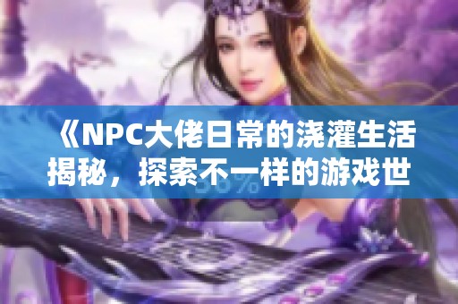 《NPC大佬日常的浇灌生活揭秘，探索不一样的游戏世界》