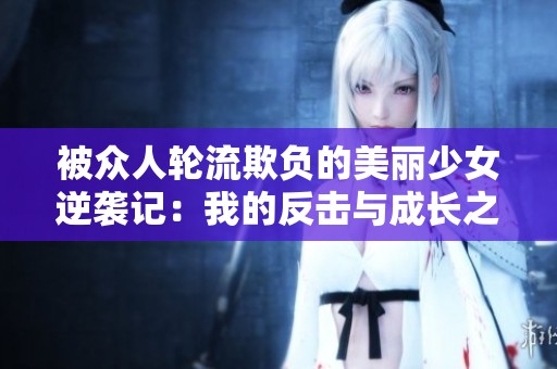 被众人轮流欺负的美丽少女逆袭记:我的反击与成长之路 被众人轮流欺负的美丽少女逆袭记:我的反击与成长之路