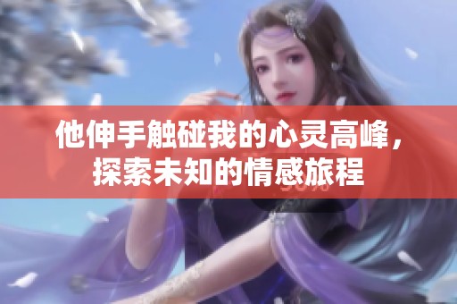 他伸手触碰我的心灵高峰,探索未知的情感旅程 他伸手触碰我的心灵高峰,探索未知的情感旅程