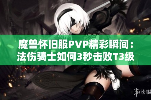 魔兽怀旧服PVP精彩瞬间:法伤骑士如何3秒击败T3级别盗贼 魔兽怀旧服PVP精彩瞬间:法伤骑士如何3秒击败T3级别盗贼