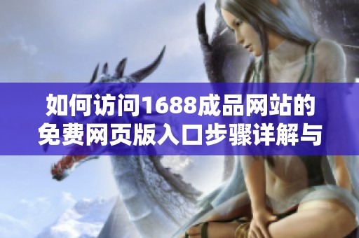 如何访问1688成品网站的免费网页版入口步骤详解与注意事项 如何访问1688成品网站的免费网页版入口步骤详解与注意事项