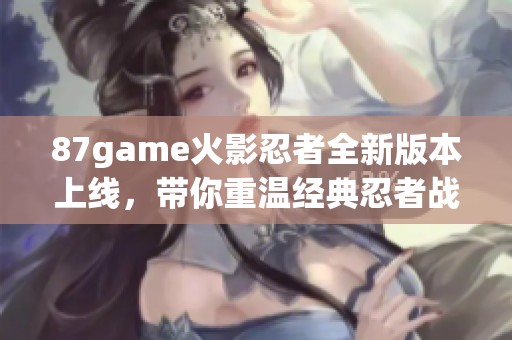 87game火影忍者全新版本上线,带你重温经典忍者战斗冒险乐趣 87game火影忍者全新版本上线,带你重温经典忍者战斗冒险乐趣