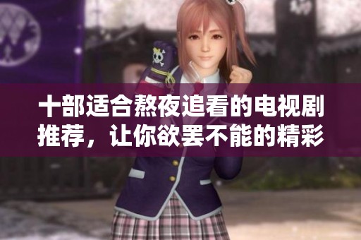 十部适合熬夜追看的电视剧推荐,让你欲罢不能的精彩剧情 十部适合熬夜追看的电视剧推荐,让你欲罢不能的精彩剧情