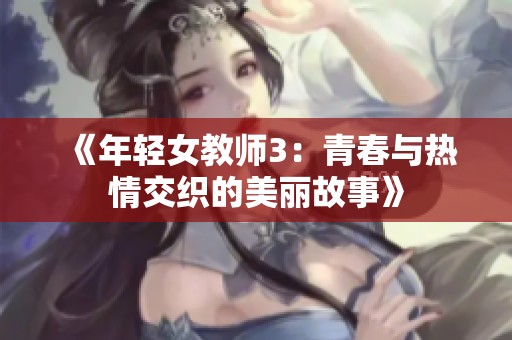 《年轻女教师3:青春与热情交织的美丽故事》 《年轻女教师3:青春与热情交织的美丽故事》