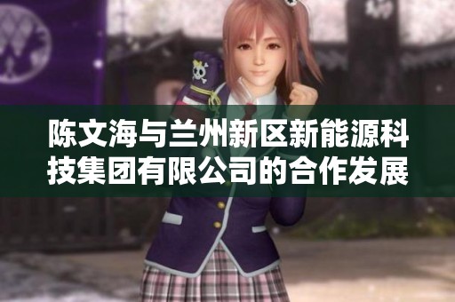 陈文海与兰州新区新能源科技集团有限公司的合作发展新探讨 陈文海与兰州新区新能源科技集团有限公司的合作发展新探讨