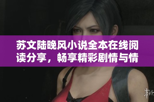 苏文陆晚风小说全本在线阅读分享,畅享精彩剧情与情感纠葛 苏文陆晚风小说全本在线阅读分享,畅享精彩剧情与情感纠葛