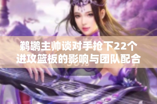 鹈鹕主帅谈对手抢下22个进攻篮板的影响与团队配合的重要性 鹈鹕主帅谈对手抢下22个进攻篮板的影响与团队配合的重要性