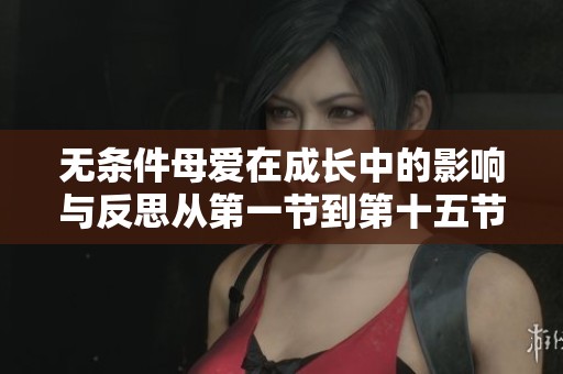 无条件母爱在成长中的影响与反思从第一节到第十五节的探讨 无条件母爱在成长中的影响与反思从第一节到第十五节的探讨