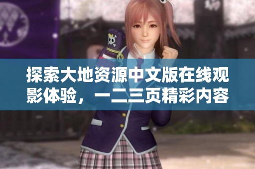 探索大地资源中文版在线观影体验,一二三页精彩内容尽收眼底 探索大地资源中文版在线观影体验,一二三页精彩内容尽收眼底