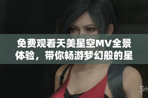 免费观看天美星空MV全景体验，带你畅游梦幻般的星际之旅