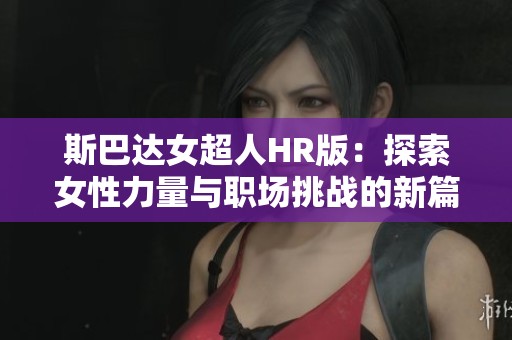 斯巴达女超人HR版:探索女性力量与职场挑战的新篇章 斯巴达女超人HR版:探索女性力量与职场挑战的新篇章