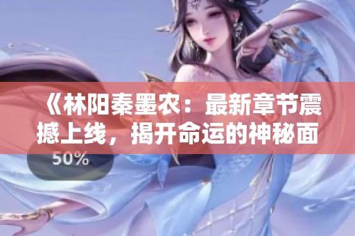 《林阳秦墨农:最新章节震撼上线,揭开命运的神秘面纱》 《林阳秦墨农:最新章节震撼上线,揭开命运的神秘面纱》