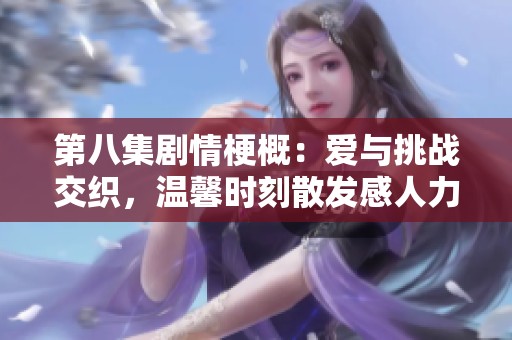 第八集剧情梗概:爱与挑战交织,温馨时刻散发感人力量的故事发展 第八集剧情梗概:爱与挑战交织,温馨时刻散发感人力量的故事发展