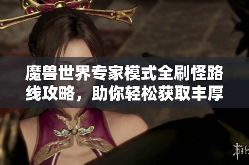魔兽世界专家模式全刷怪路线攻略，助你轻松获取丰厚奖励