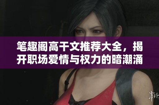 笔趣阁高干文推荐大全,揭开职场爱情与权力的暗潮涌动 笔趣阁高干文推荐大全,揭开职场爱情与权力的暗潮涌动
