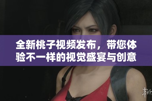 全新桃子视频发布,带您体验不一样的视觉盛宴与创意之旅 全新桃子视频发布,带您体验不一样的视觉盛宴与创意之旅