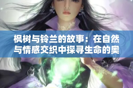 枫树与铃兰的故事:在自然与情感交织中探寻生命的奥秘 枫树与铃兰的故事:在自然与情感交织中探寻生命的奥秘