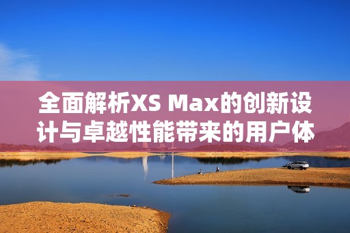全面解析XS Max的创新设计与卓越性能带来的用户体验