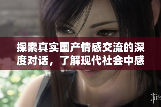 探索真实国产情感交流的深度对话,了解现代社会中感情与沟通的变化 探索真实国产情感交流的深度对话,了解现代社会中感情与沟通的变化