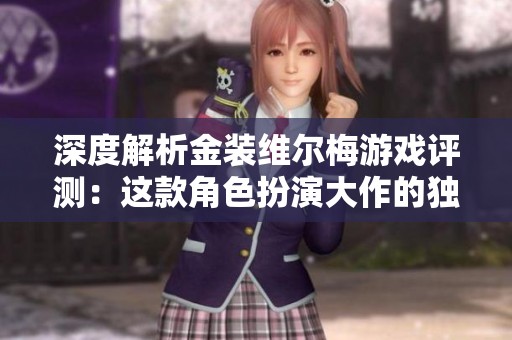 深度解析金装维尔梅游戏评测：这款角色扮演大作的独特魅力与创新之处