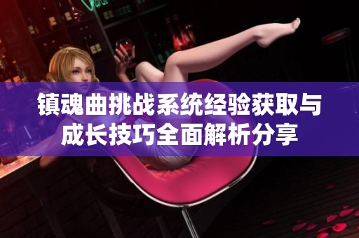 镇魂曲挑战系统经验获取与成长技巧全面解析分享